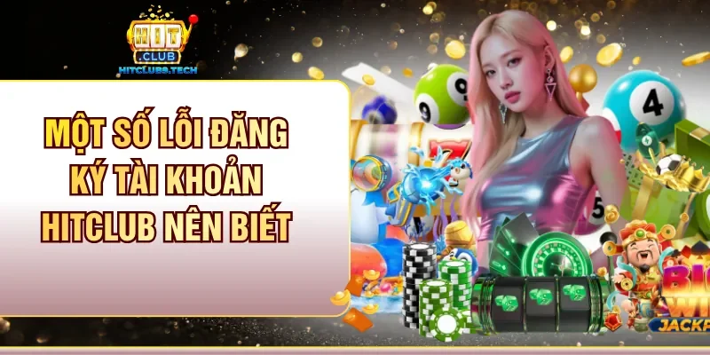 Một số lỗi đăng ký tài khoản Hitclub nên biết